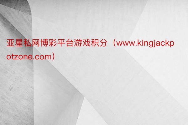 亚星私网博彩平台游戏积分（www.kingjackpotzone.com）