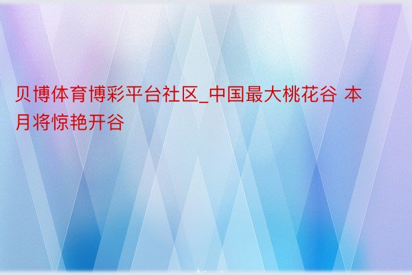 贝博体育博彩平台社区_中国最大桃花谷 本月将惊艳开谷