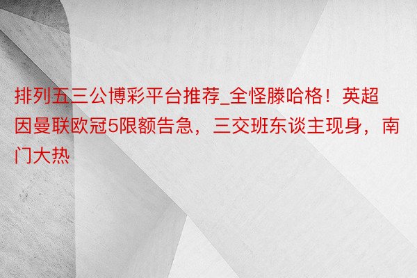 排列五三公博彩平台推荐_全怪滕哈格！英超因曼联欧冠5限额告急，三交班东谈主现身，南门大热