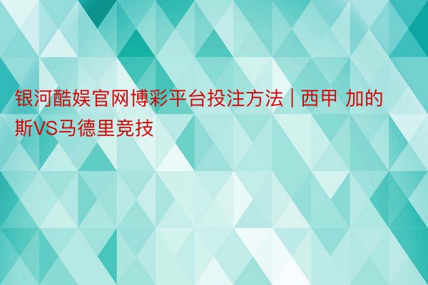 银河酷娱官网博彩平台投注方法 | 西甲 加的斯VS马德里竞技