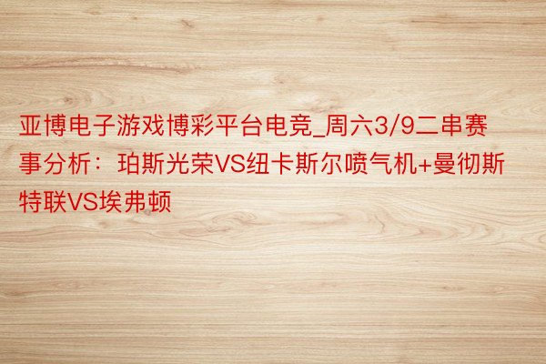 亚博电子游戏博彩平台电竞_周六3/9二串赛事分析：珀斯光荣VS纽卡斯尔喷气机+曼彻斯特联VS埃弗顿