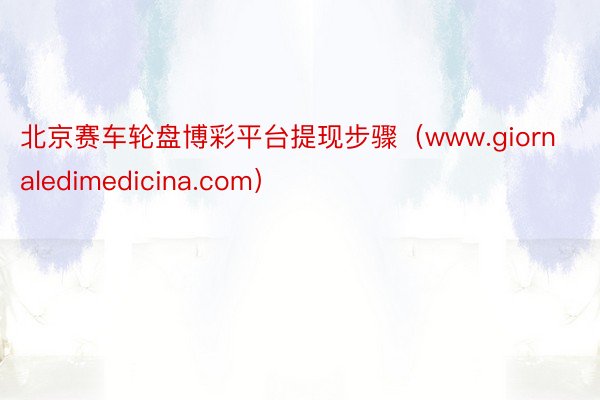 北京赛车轮盘博彩平台提现步骤（www.giornaledimedicina.com）