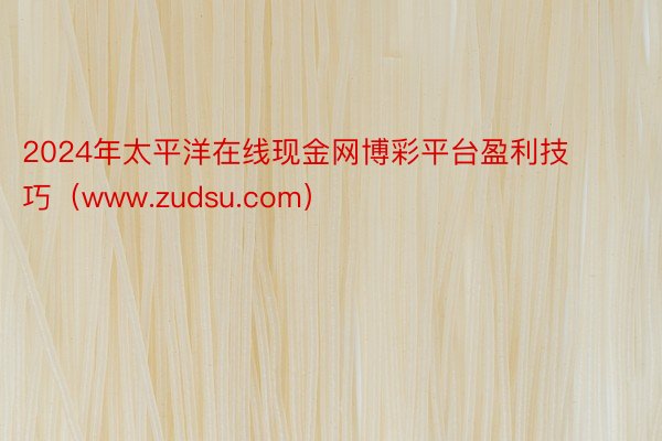 2024年太平洋在线现金网博彩平台盈利技巧（www.zudsu.com）