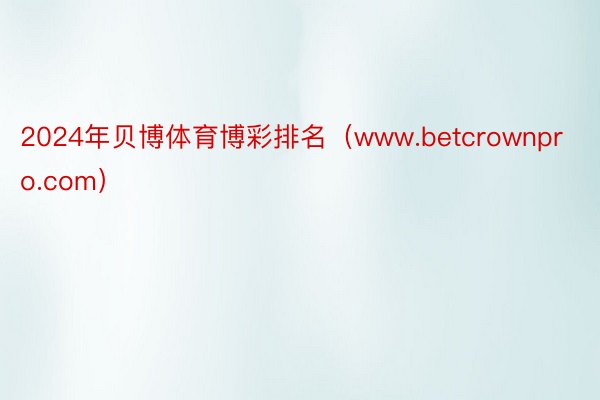 2024年贝博体育博彩排名（www.betcrownpro.com）