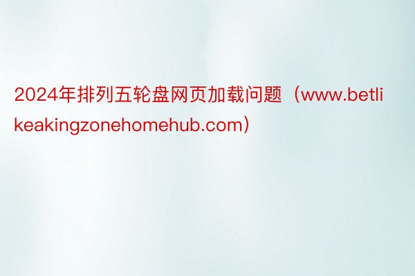 2024年排列五轮盘网页加载问题（www.betlikeakingzonehomehub.com）