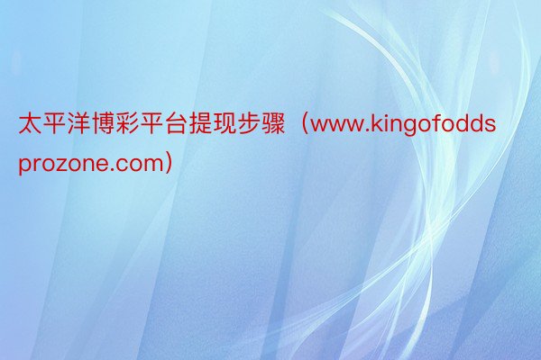 太平洋博彩平台提现步骤（www.kingofoddsprozone.com）