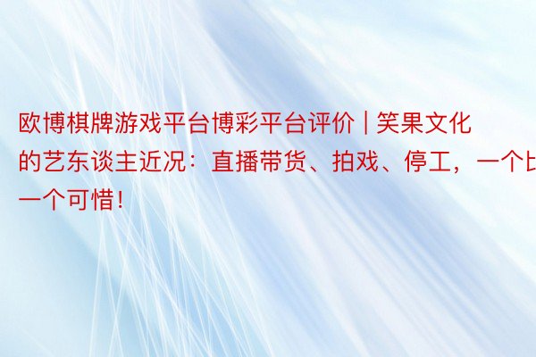 欧博棋牌游戏平台博彩平台评价 | 笑果文化的艺东谈主近况：直播带货、拍戏、停工，一个比一个可惜！