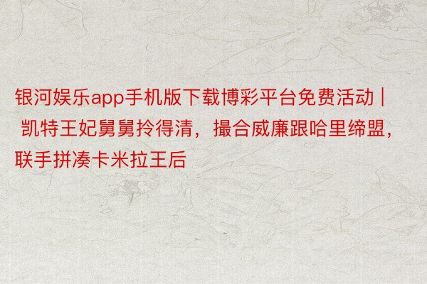 银河娱乐app手机版下载博彩平台免费活动 | 凯特王妃舅舅拎得清，撮合威廉跟哈里缔盟，联手拼凑卡米拉王后