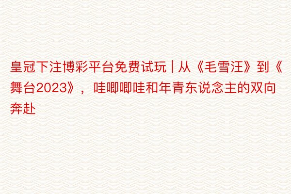 皇冠下注博彩平台免费试玩 | 从《毛雪汪》到《舞台2023》，哇唧唧哇和年青东说念主的双向奔赴