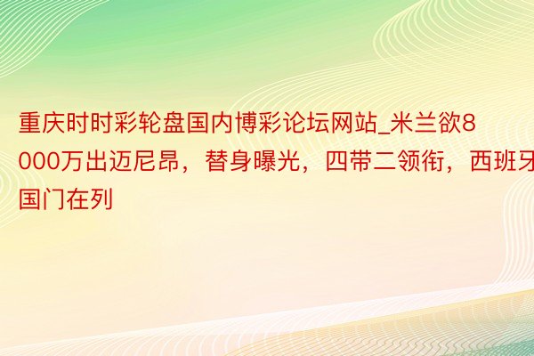 重庆时时彩轮盘国内博彩论坛网站_米兰欲8000万出迈尼昂，替身曝光，四带二领衔，西班牙国门在列