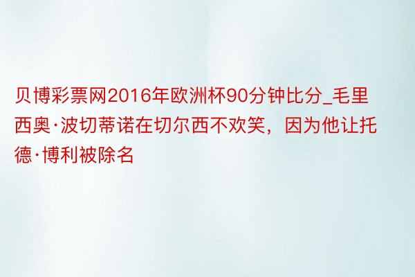 贝博彩票网2016年欧洲杯90分钟比分_毛里西奥·波切蒂诺在切尔西不欢笑，因为他让托德·博利被除名