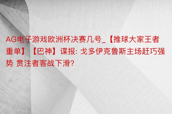 AG电子游戏欧洲杯决赛几号_【推球大家王者重单】【巴神】谍报: 戈多伊克鲁斯主场赶巧强势 贯注者客战下滑?