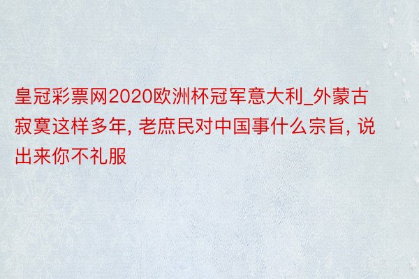 皇冠彩票网2020欧洲杯冠军意大利_外蒙古寂寞这样多年, 老庶民对中国事什么宗旨, 说出来你不礼服