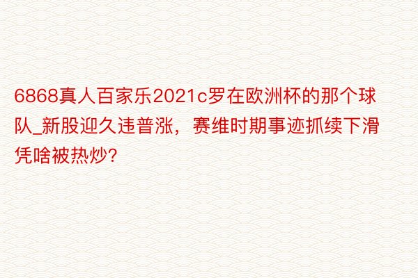 6868真人百家乐2021c罗在欧洲杯的那个球队_新股迎久违普涨，赛维时期事迹抓续下滑凭啥被热炒？