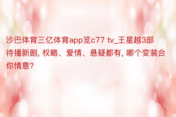 沙巴体育三亿体育app览c77 tv_王星越3部待播新剧, 权略、爱情、悬疑都有, 哪个变装合你情意?