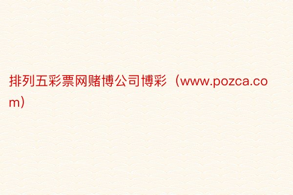 排列五彩票网赌博公司博彩（www.pozca.com）