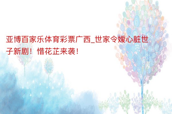 亚博百家乐体育彩票广西_世家令嫒心脏世子新剧！惜花芷来袭！