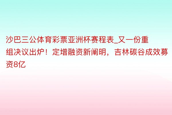 沙巴三公体育彩票亚洲杯赛程表_又一份重组决议出炉！定增融资新阐明，吉林碳谷成效募资8亿