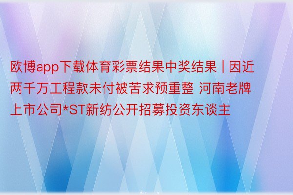 欧博app下载体育彩票结果中奖结果 | 因近两千万工程款未付被苦求预重整 河南老牌上市公司*ST新纺公开招募投资东谈主