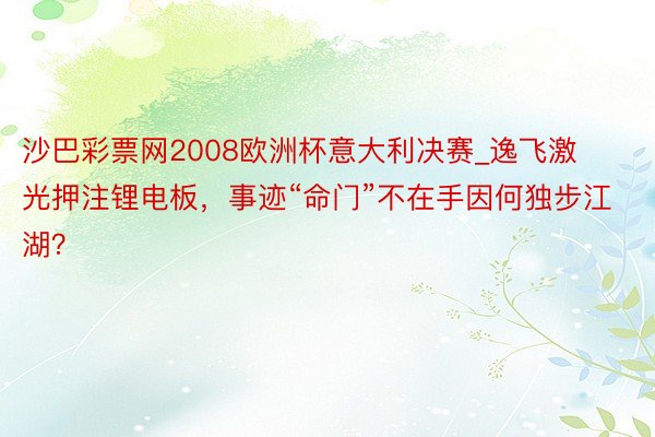 沙巴彩票网2008欧洲杯意大利决赛_逸飞激光押注锂电板，事迹“命门”不在手因何独步江湖？