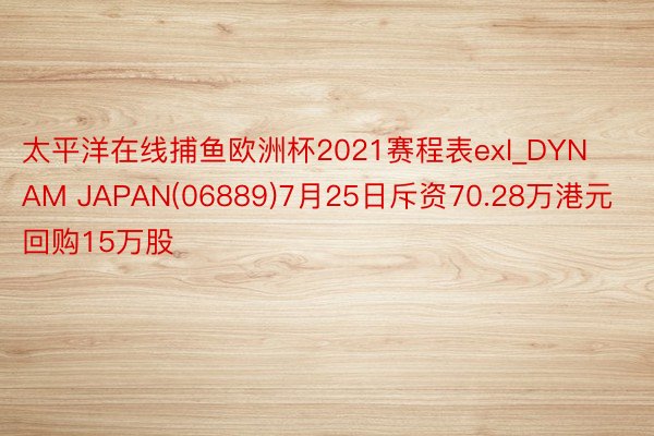 太平洋在线捕鱼欧洲杯2021赛程表exl_DYNAM JAPAN(06889)7月25日斥资70.28万港元回购15万股