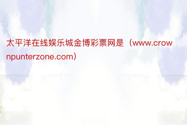 太平洋在线娱乐城金博彩票网是（www.crownpunterzone.com）