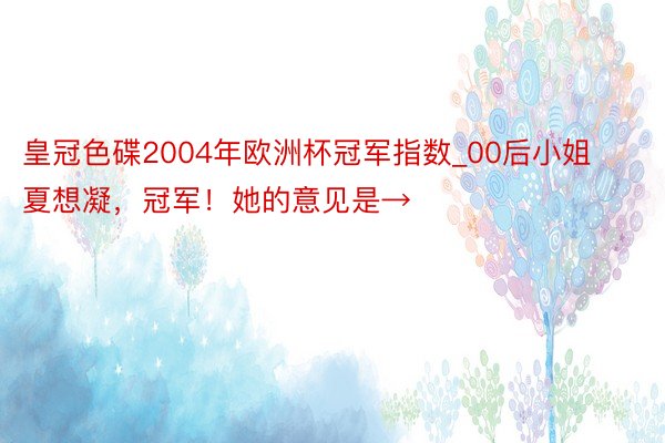 皇冠色碟2004年欧洲杯冠军指数_00后小姐夏想凝，冠军！她的意见是→