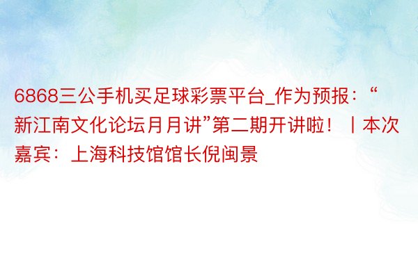 6868三公手机买足球彩票平台_作为预报：“新江南文化论坛月月讲”第二期开讲啦！丨本次嘉宾：上海科技馆馆长倪闽景