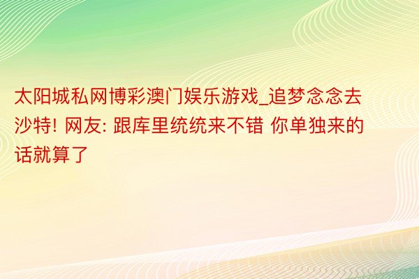 太阳城私网博彩澳门娱乐游戏_追梦念念去沙特! 网友: 跟库里统统来不错 你单独来的话就算了