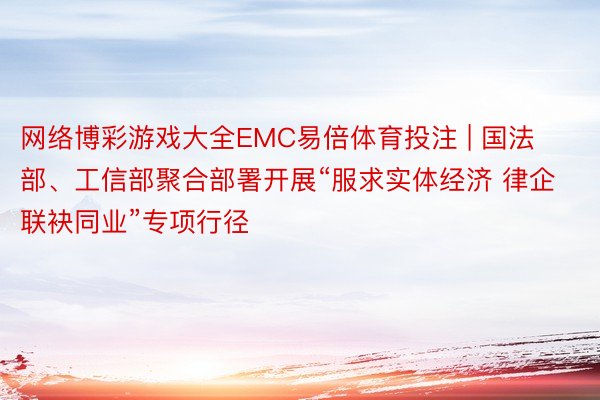 网络博彩游戏大全EMC易倍体育投注 | 国法部、工信部聚合部署开展“服求实体经济 律企联袂同业”专项行径