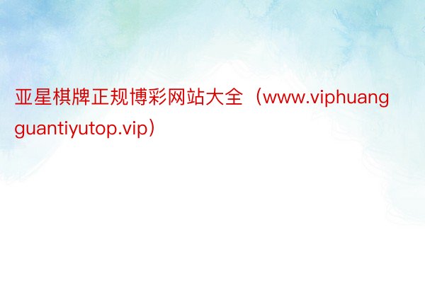 亚星棋牌正规博彩网站大全（www.viphuangguantiyutop.vip）