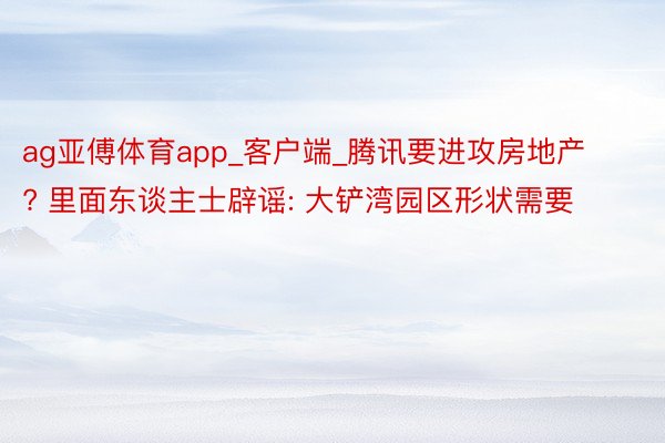 ag亚傅体育app_客户端_腾讯要进攻房地产? 里面东谈主士辟谣: 大铲湾园区形状需要