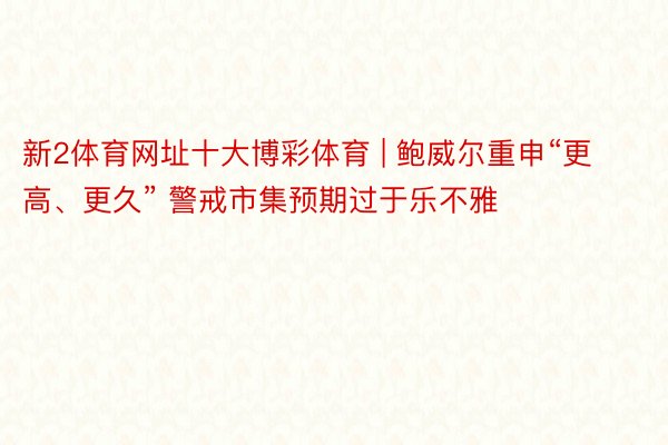 新2体育网址十大博彩体育 | 鲍威尔重申“更高、更久” 警戒市集预期过于乐不雅