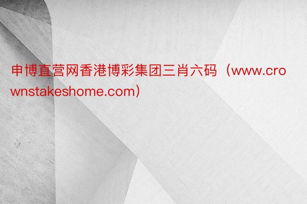 申博直营网香港博彩集团三肖六码（www.crownstakeshome.com）