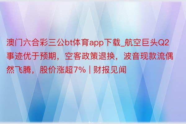 澳门六合彩三公bt体育app下载_航空巨头Q2事迹优于预期，空客政策退换，波音现款流偶然飞腾，股价涨超7% | 财报见闻