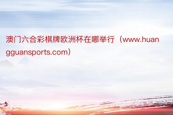 澳门六合彩棋牌欧洲杯在哪举行（www.huangguansports.com）