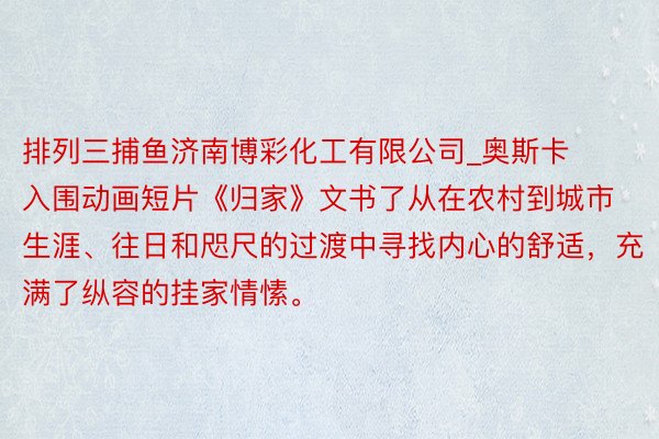 排列三捕鱼济南博彩化工有限公司_奥斯卡入围动画短片《归家》文书了从在农村到城市生涯、往日和咫尺的过渡中寻找内心的舒适，充满了纵容的挂家情愫。