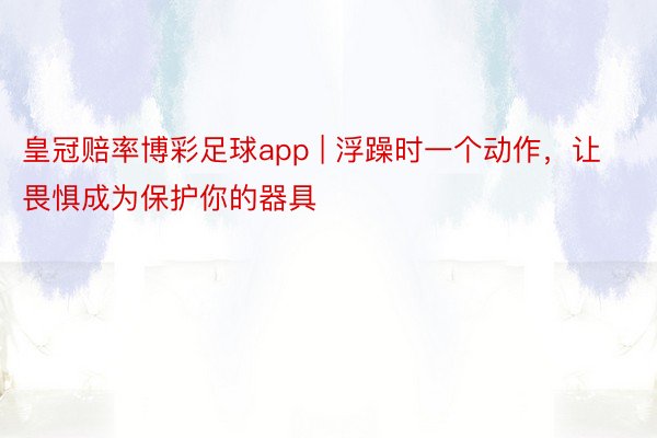 皇冠赔率博彩足球app | 浮躁时一个动作，让畏惧成为保护你的器具