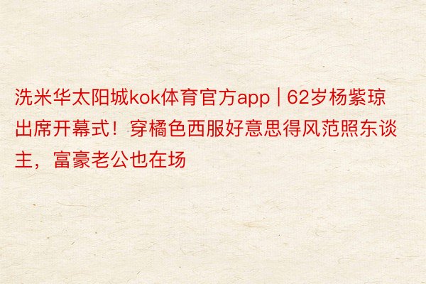 洗米华太阳城kok体育官方app | 62岁杨紫琼出席开幕式！穿橘色西服好意思得风范照东谈主，富豪老公也在场