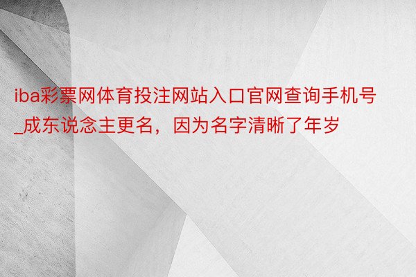 iba彩票网体育投注网站入口官网查询手机号_成东说念主更名，因为名字清晰了年岁