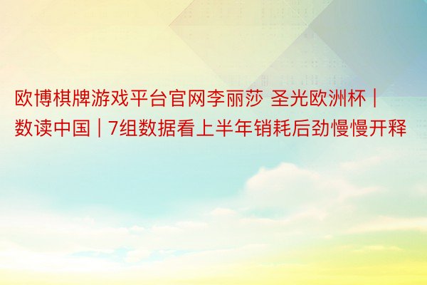 欧博棋牌游戏平台官网李丽莎 圣光欧洲杯 | 数读中国 | 7组数据看上半年销耗后劲慢慢开释