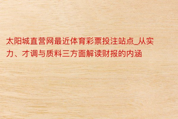 太阳城直营网最近体育彩票投注站点_从实力、才调与质料三方面解读财报的内涵