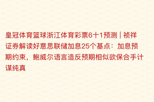 皇冠体育篮球浙江体育彩票6十1预测 | 祯祥证券解读好意思联储加息25个基点：加息预期约束，鲍威尔语言造反预期相似欲保合手计谋纯真