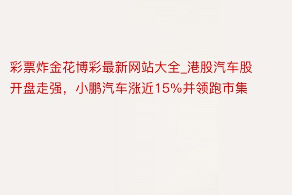 彩票炸金花博彩最新网站大全_港股汽车股开盘走强，小鹏汽车涨近15%并领跑市集