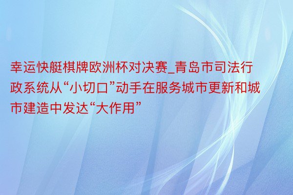 幸运快艇棋牌欧洲杯对决赛_青岛市司法行政系统从“小切口”动手在服务城市更新和城市建造中发达“大作用”