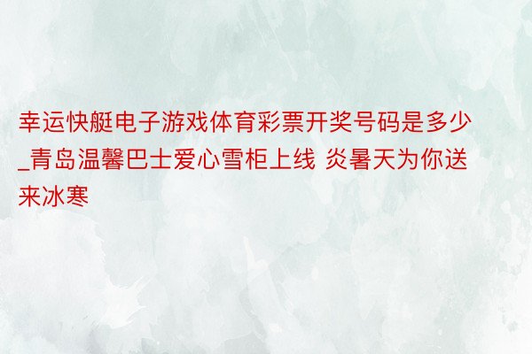 幸运快艇电子游戏体育彩票开奖号码是多少_青岛温馨巴士爱心雪柜上线 炎暑天为你送来冰寒