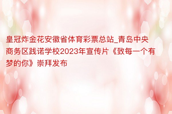 皇冠炸金花安徽省体育彩票总站_青岛中央商务区践诺学校2023年宣传片《致每一个有梦的你》崇拜发布