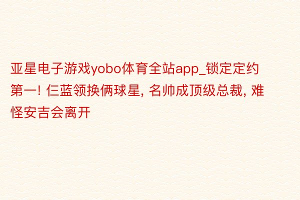 亚星电子游戏yobo体育全站app_锁定定约第一! 仨蓝领换俩球星, 名帅成顶级总裁, 难怪安吉会离开