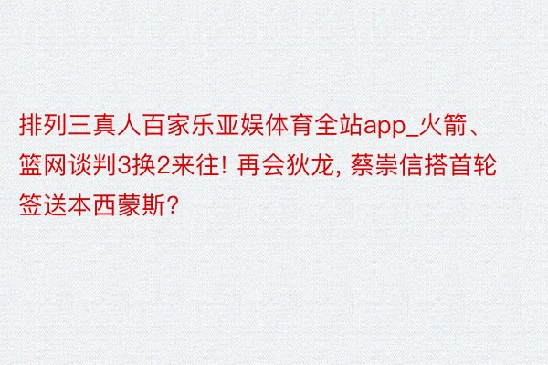 排列三真人百家乐亚娱体育全站app_火箭、篮网谈判3换2来往! 再会狄龙， 蔡崇信搭首轮签送本西蒙斯?