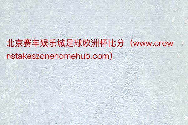 北京赛车娱乐城足球欧洲杯比分（www.crownstakeszonehomehub.com）